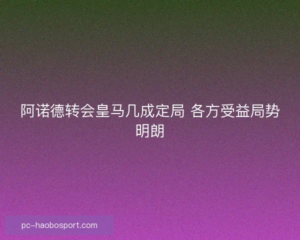 阿诺德转会皇马几成定局 各方受益局势明朗