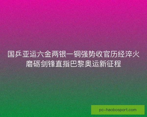 国乒亚运六金两银一铜强势收官历经淬火磨砺剑锋直指巴黎奥运新征程
