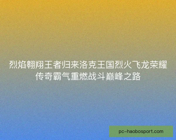 烈焰翱翔王者归来洛克王国烈火飞龙荣耀传奇霸气重燃战斗巅峰之路