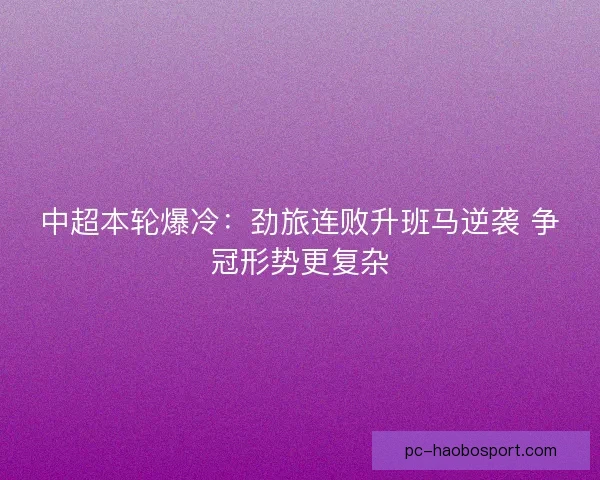 中超本轮爆冷:劲旅连败升班马逆袭 争冠形势更复杂 中超本轮爆冷:劲旅连败升班马逆袭 争冠形势更复杂