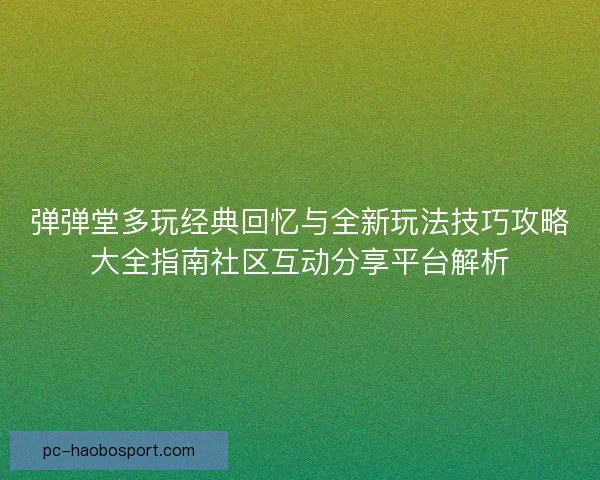 弹弹堂多玩经典回忆与全新玩法技巧攻略大全指南社区互动分享平台解析 弹弹堂多玩经典回忆与全新玩法技巧攻略大全指南社区互动分享平台解析