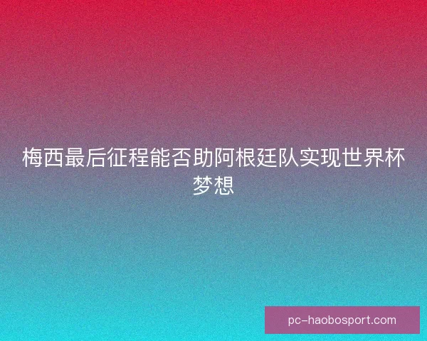 梅西最后征程能否助阿根廷队实现世界杯梦想