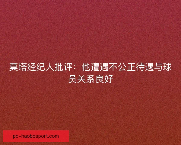 莫塔经纪人批评：他遭遇不公正待遇与球员关系良好