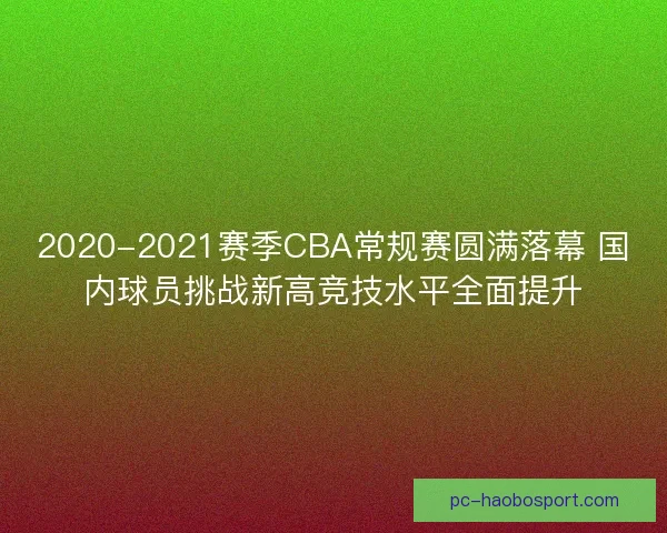2020-2021赛季CBA常规赛圆满落幕 国内球员挑战新高竞技水平全面提升