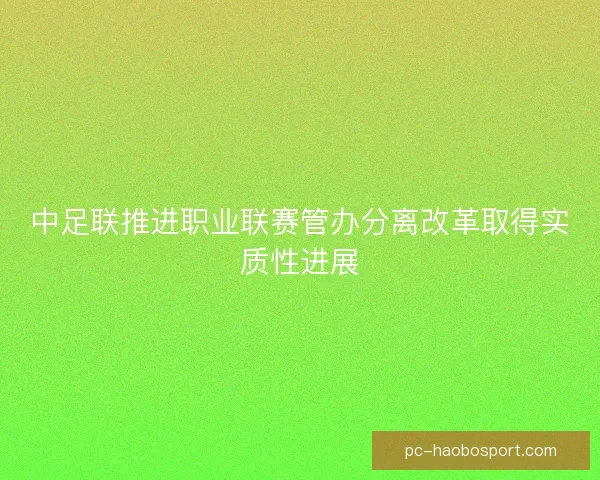 中足联推进职业联赛管办分离改革取得实质性进展