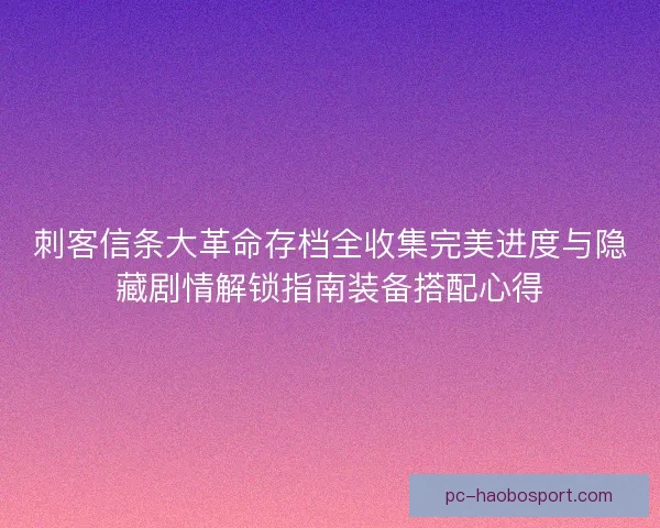 刺客信条大革命存档全收集完美进度与隐藏剧情解锁指南装备搭配心得