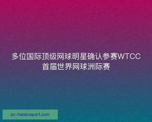多位国际顶级网球明星确认参赛WTCC首届世界网球洲际赛