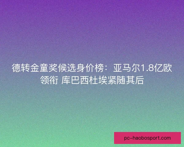 德转金童奖候选身价榜:亚马尔1.8亿欧领衔 库巴西杜埃紧随其后 德转金童奖候选身价榜:亚马尔1.8亿欧领衔 库巴西杜埃紧随其后