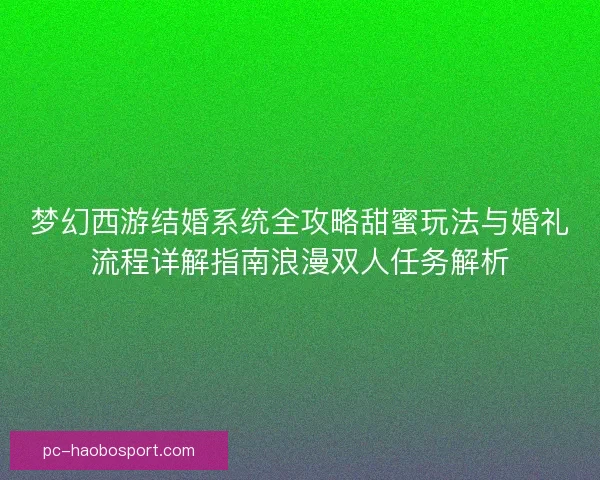 梦幻西游结婚系统全攻略甜蜜玩法与婚礼流程详解指南浪漫双人任务解析