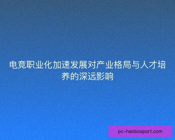 电竞职业化加速发展对产业格局与人才培养的深远影响 电竞职业化加速发展对产业格局与人才培养的深远影响
