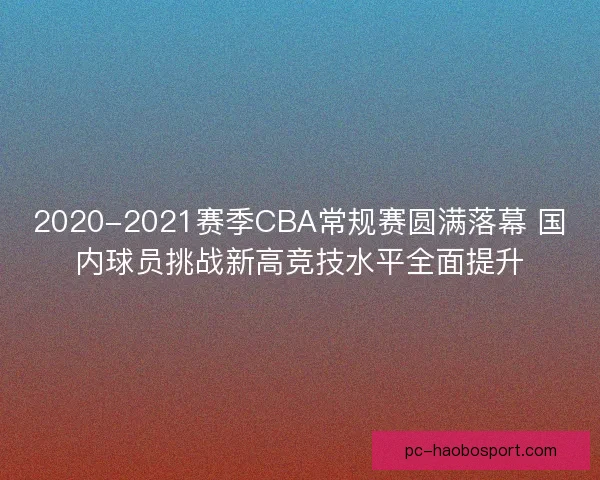 2020-2021赛季CBA常规赛圆满落幕 国内球员挑战新高竞技水平全面提升