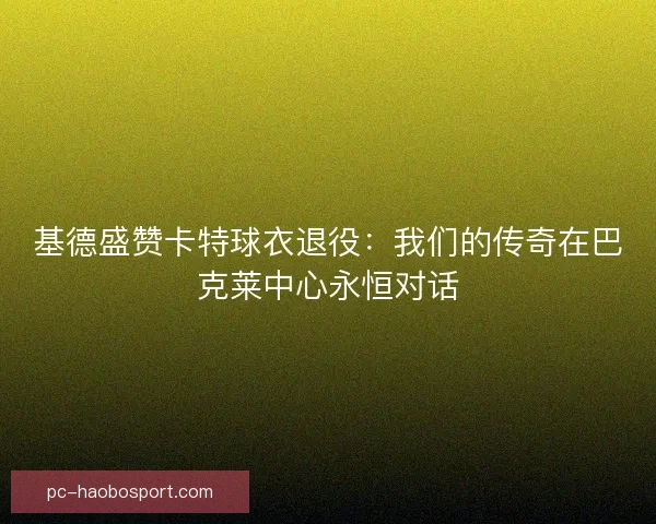 基德盛赞卡特球衣退役：我们的传奇在巴克莱中心永恒对话
