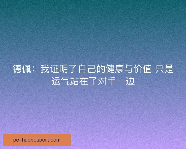 德佩:我证明了自己的健康与价值 只是运气站在了对手一边 德佩:我证明了自己的健康与价值 只是运气站在了对手一边