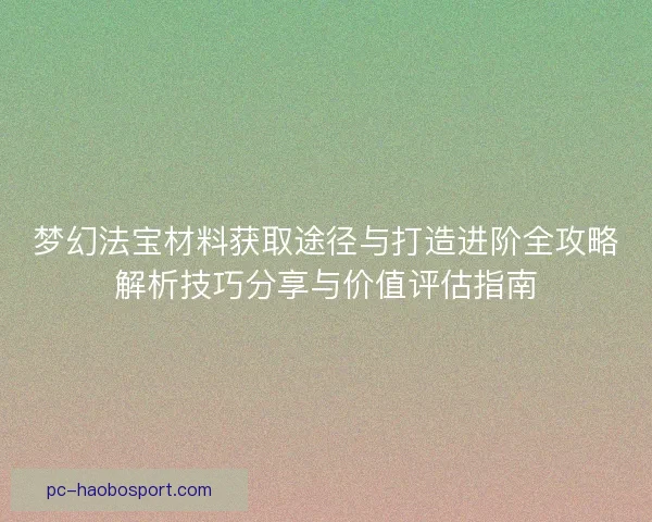 梦幻法宝材料获取途径与打造进阶全攻略解析技巧分享与价值评估指南