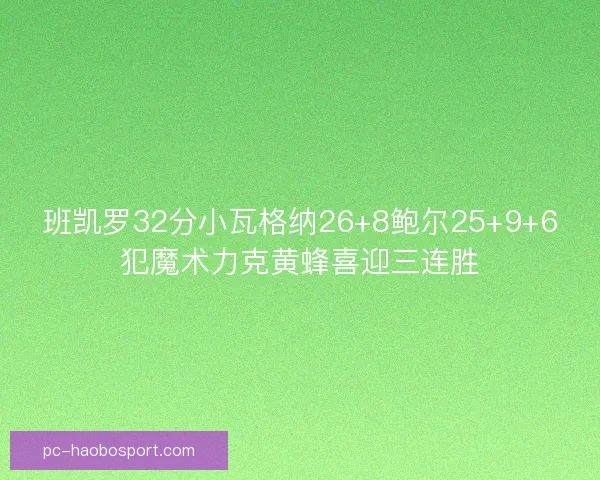 班凯罗32分小瓦格纳26+8鲍尔25+9+6犯魔术力克黄蜂喜迎三连胜