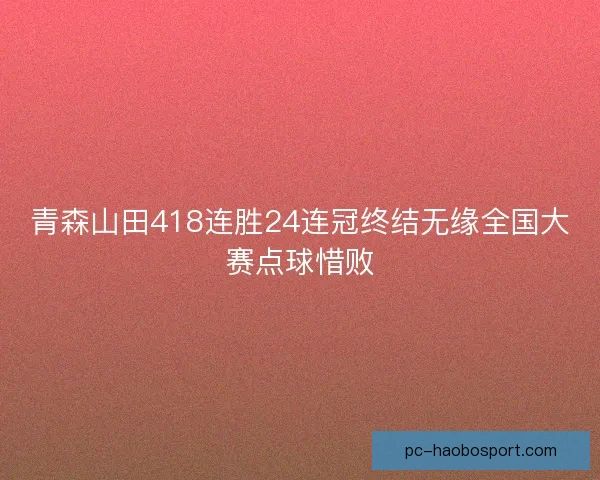 青森山田418连胜24连冠终结无缘全国大赛点球惜败
