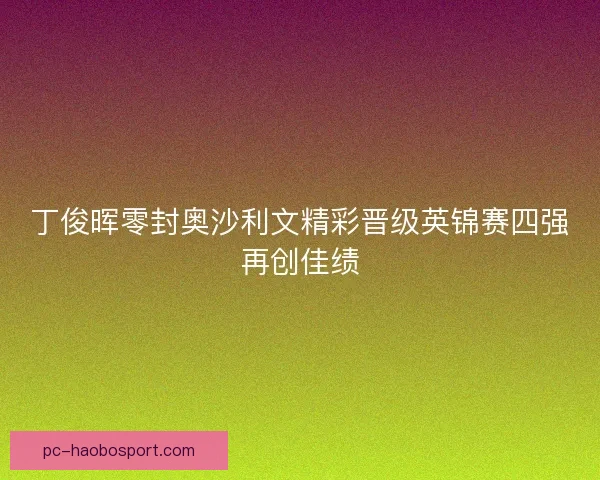 丁俊晖零封奥沙利文精彩晋级英锦赛四强再创佳绩 丁俊晖零封奥沙利文精彩晋级英锦赛四强再创佳绩