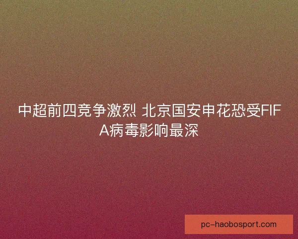 中超前四竞争激烈 北京国安申花恐受FIFA病毒影响最深 中超前四竞争激烈 北京国安申花恐受FIFA病毒影响最深