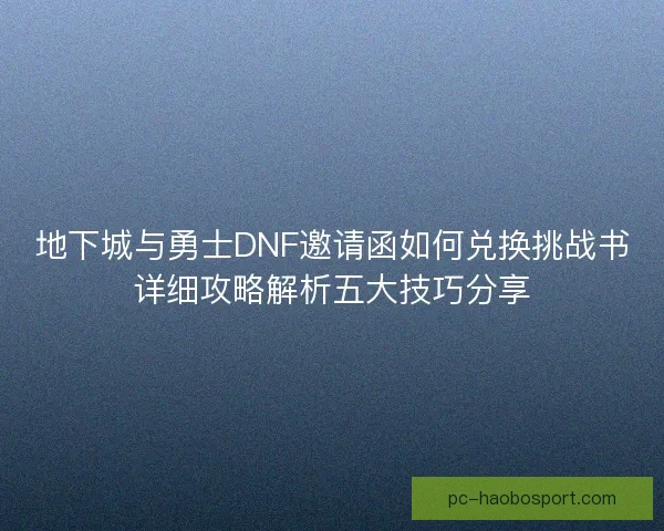 地下城与勇士DNF邀请函如何兑换挑战书详细攻略解析五大技巧分享 地下城与勇士DNF邀请函如何兑换挑战书详细攻略解析五大技巧分享